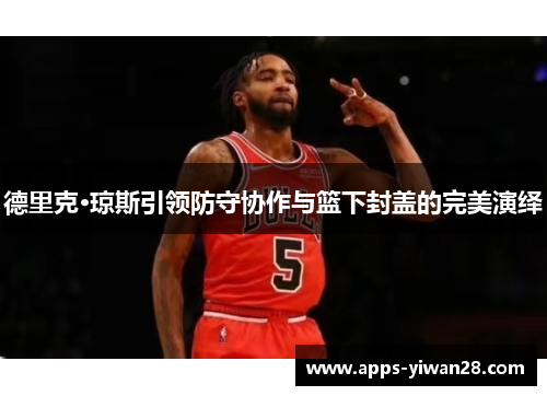 德里克·琼斯引领防守协作与篮下封盖的完美演绎