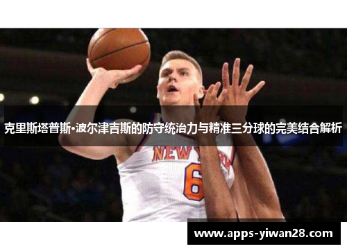 克里斯塔普斯·波尔津吉斯的防守统治力与精准三分球的完美结合解析