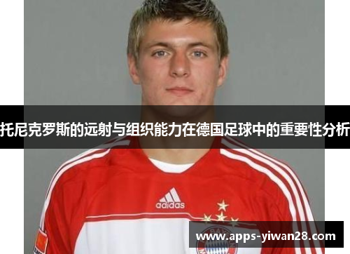 托尼克罗斯的远射与组织能力在德国足球中的重要性分析