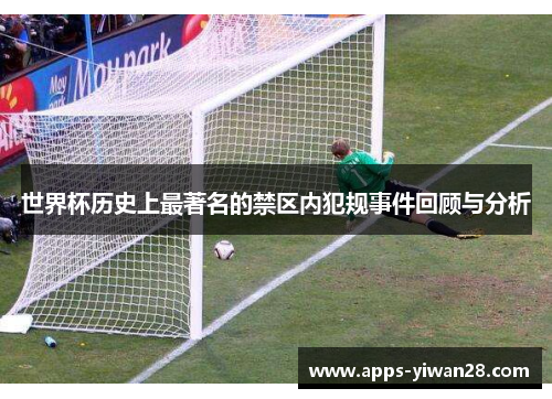 世界杯历史上最著名的禁区内犯规事件回顾与分析