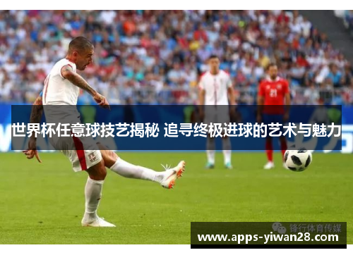 世界杯任意球技艺揭秘 追寻终极进球的艺术与魅力
