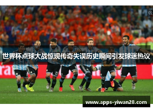 世界杯点球大战惊现传奇失误历史瞬间引发球迷热议