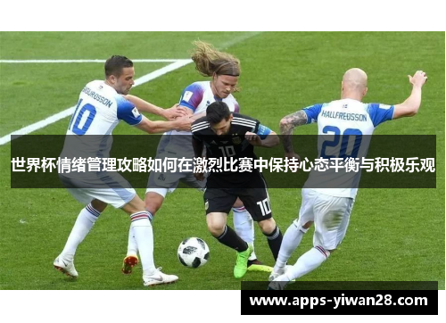 世界杯情绪管理攻略如何在激烈比赛中保持心态平衡与积极乐观
