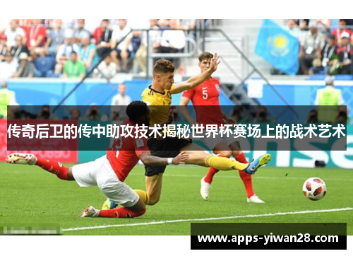 传奇后卫的传中助攻技术揭秘世界杯赛场上的战术艺术