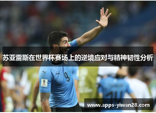 苏亚雷斯在世界杯赛场上的逆境应对与精神韧性分析