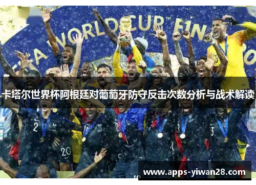卡塔尔世界杯阿根廷对葡萄牙防守反击次数分析与战术解读