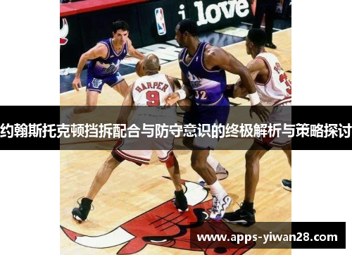 约翰斯托克顿挡拆配合与防守意识的终极解析与策略探讨