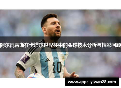 阿尔瓦雷斯在卡塔尔世界杯中的头球技术分析与精彩回顾