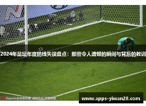 2024年足坛年度防线失误盘点：那些令人遗憾的瞬间与背后的教训