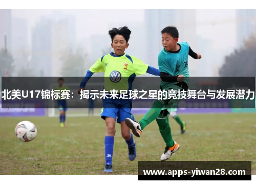 北美U17锦标赛：揭示未来足球之星的竞技舞台与发展潜力