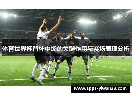 体育世界杯替补中场的关键作用与赛场表现分析