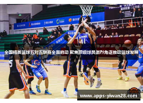 全国精英篮球五对五联赛全面启动 聚焦顶级球员激烈角逐推动篮球发展
