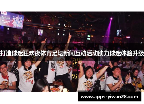 打造球迷狂欢夜体育足坛新闻互动活动助力球迷体验升级