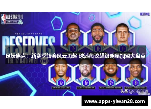 足坛焦点：新赛季转会风云再起 球迷热议超级明星加盟大盘点
