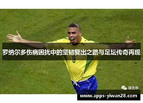 罗纳尔多伤病困扰中的坚韧复出之路与足坛传奇再现