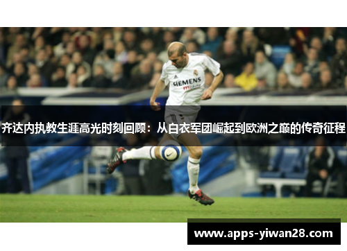 齐达内执教生涯高光时刻回顾：从白衣军团崛起到欧洲之巅的传奇征程