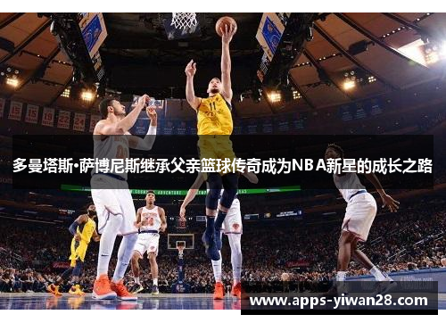 多曼塔斯·萨博尼斯继承父亲篮球传奇成为NBA新星的成长之路