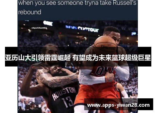 亚历山大引领雷霆崛起 有望成为未来篮球超级巨星