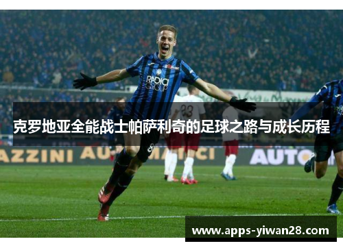 克罗地亚全能战士帕萨利奇的足球之路与成长历程