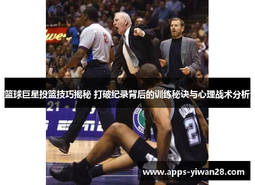 篮球巨星投篮技巧揭秘 打破纪录背后的训练秘诀与心理战术分析