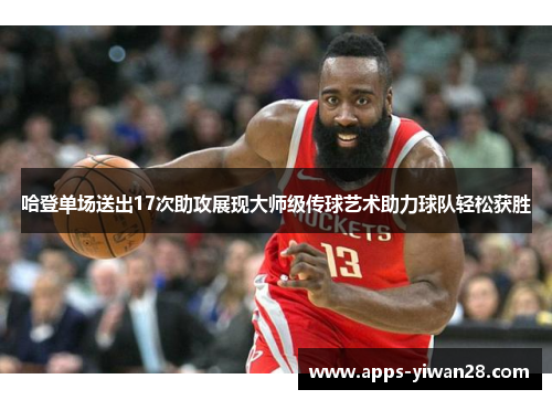 哈登单场送出17次助攻展现大师级传球艺术助力球队轻松获胜
