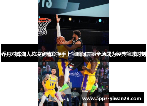 乔丹对阵湖人总决赛精彩换手上篮瞬间震撼全场成为经典篮球时刻