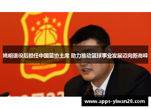 姚明退役后担任中国篮协主席 助力推动篮球事业发展迈向新高峰
