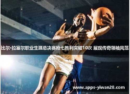 比尔·拉塞尔职业生涯总决赛抢七胜利突破10次 展现传奇领袖风范