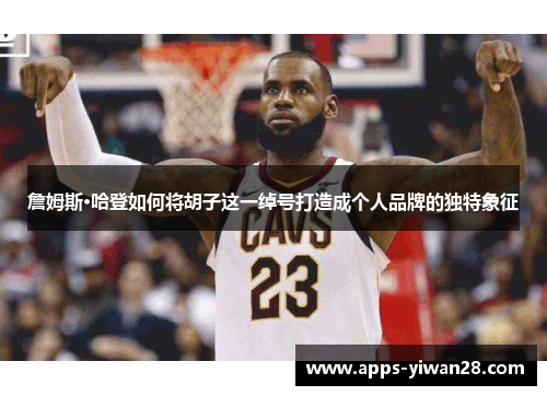 詹姆斯·哈登如何将胡子这一绰号打造成个人品牌的独特象征