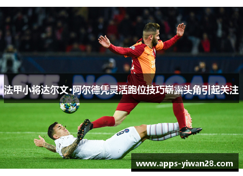 法甲小将达尔文·阿尔德凭灵活跑位技巧崭露头角引起关注