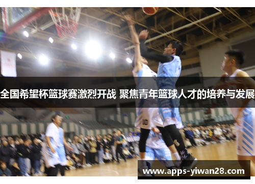 全国希望杯篮球赛激烈开战 聚焦青年篮球人才的培养与发展
