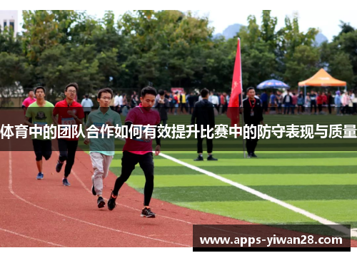 体育中的团队合作如何有效提升比赛中的防守表现与质量