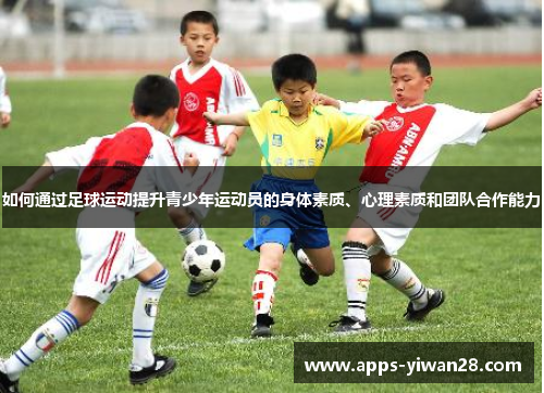 如何通过足球运动提升青少年运动员的身体素质、心理素质和团队合作能力