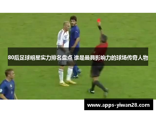 80后足球明星实力排名盘点 谁是最具影响力的球场传奇人物