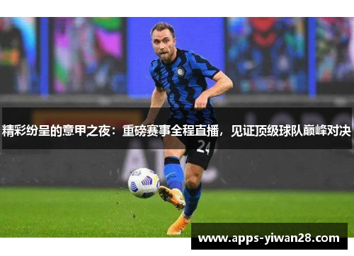 精彩纷呈的意甲之夜：重磅赛事全程直播，见证顶级球队巅峰对决