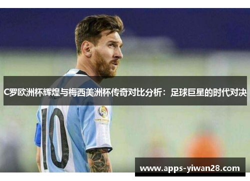C罗欧洲杯辉煌与梅西美洲杯传奇对比分析：足球巨星的时代对决