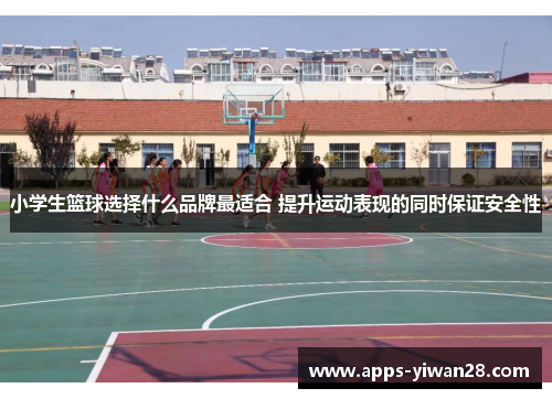 小学生篮球选择什么品牌最适合 提升运动表现的同时保证安全性