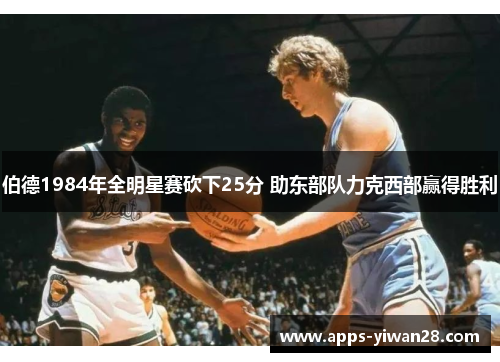 伯德1984年全明星赛砍下25分 助东部队力克西部赢得胜利