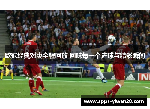 欧冠经典对决全程回放 回味每一个进球与精彩瞬间