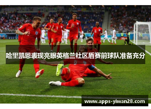 哈里凯恩表现亮眼英格兰社区盾赛前球队准备充分