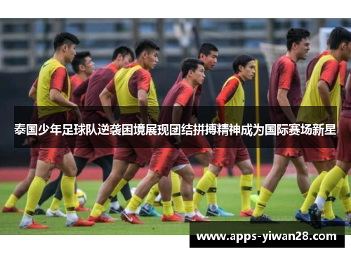 泰国少年足球队逆袭困境展现团结拼搏精神成为国际赛场新星