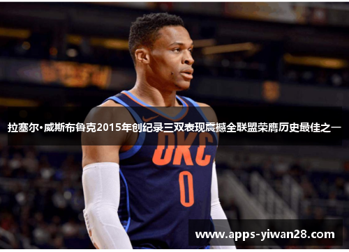 拉塞尔·威斯布鲁克2015年创纪录三双表现震撼全联盟荣膺历史最佳之一