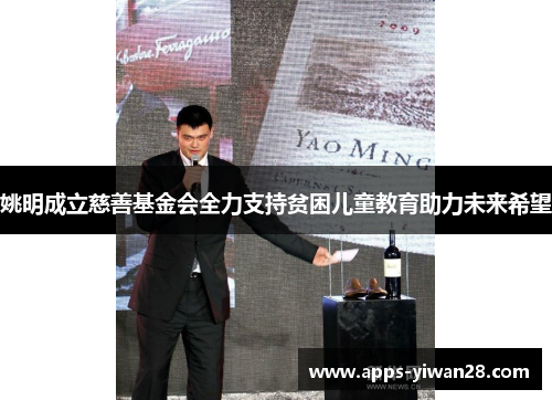 姚明成立慈善基金会全力支持贫困儿童教育助力未来希望
