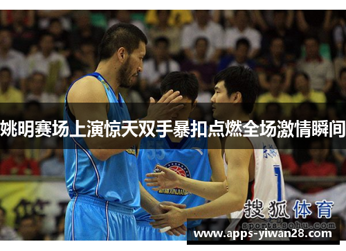 姚明赛场上演惊天双手暴扣点燃全场激情瞬间