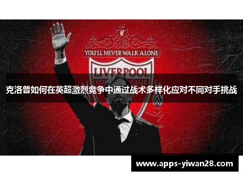 克洛普如何在英超激烈竞争中通过战术多样化应对不同对手挑战