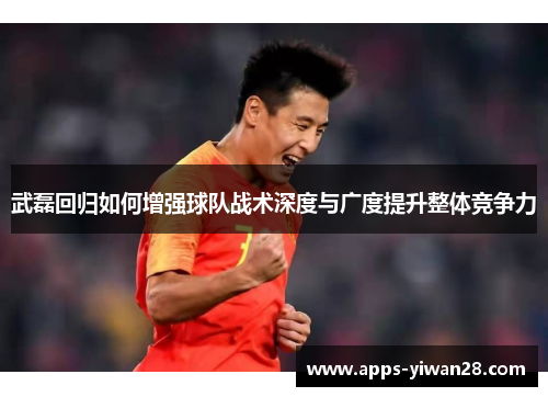 武磊回归如何增强球队战术深度与广度提升整体竞争力