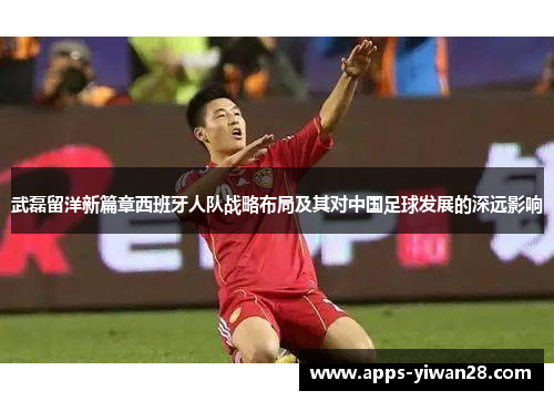 武磊留洋新篇章西班牙人队战略布局及其对中国足球发展的深远影响