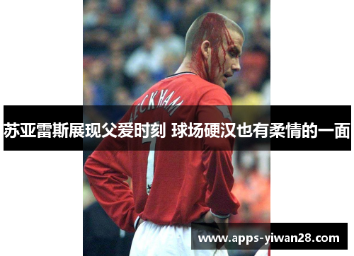 苏亚雷斯展现父爱时刻 球场硬汉也有柔情的一面