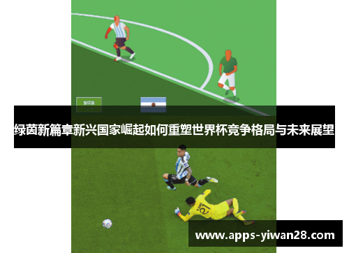 绿茵新篇章新兴国家崛起如何重塑世界杯竞争格局与未来展望