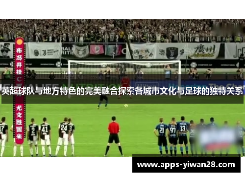 英超球队与地方特色的完美融合探索各城市文化与足球的独特关系